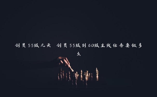 剑灵55级几天 剑灵55级到60级主线任务要做多久