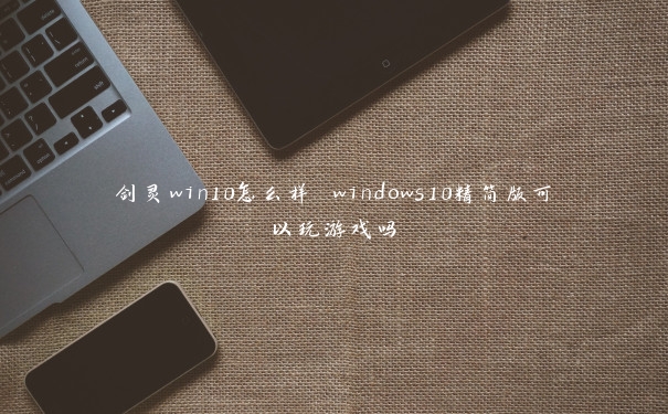 剑灵win10怎么样 windows10精简版可以玩游戏吗