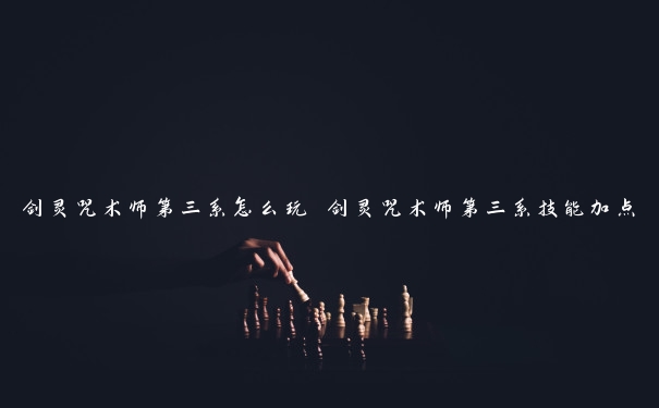 剑灵咒术师第三系怎么玩 剑灵咒术师第三系技能加点