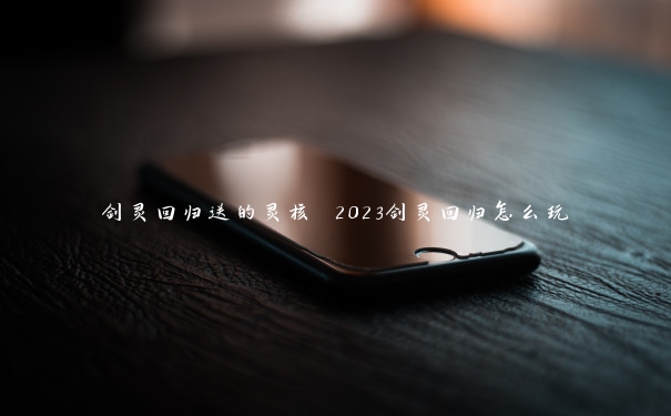 剑灵回归送的灵核 2023剑灵回归怎么玩