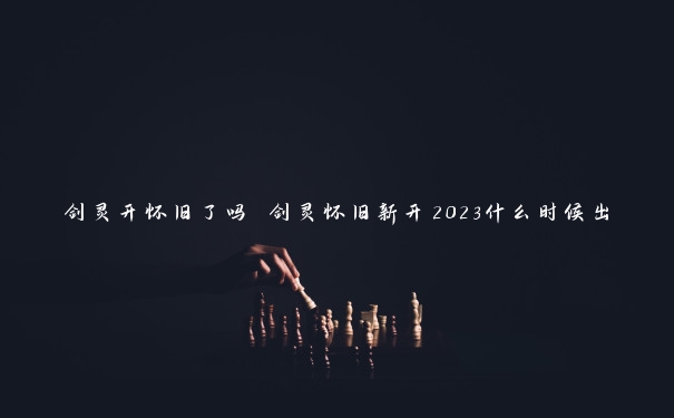 剑灵开怀旧了吗 剑灵怀旧新开2023什么时候出