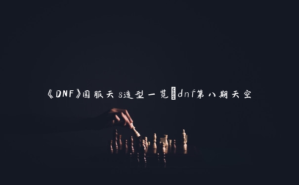 《DNF》国服天8造型一览_dnf第八期天空