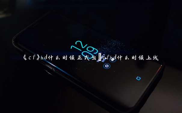 《cf》hd什么时候正式出_cfhd什么时候上线