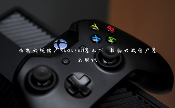 植物大战僵尸xbox360怎么下 植物大战僵尸怎么联机